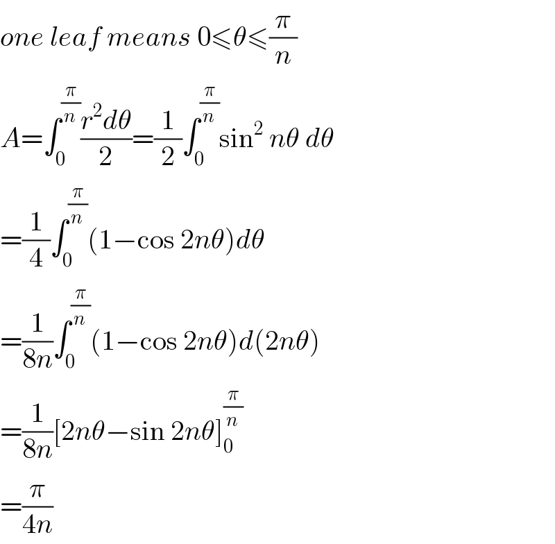one leaf means 0≤θ≤(π/n)  A=∫_0 ^(π/n) ((r^2 dθ)/2)=(1/2)∫_0 ^(π/n) sin^2  nθ dθ  =(1/4)∫_0 ^(π/n) (1−cos 2nθ)dθ  =(1/(8n))∫_0 ^(π/n) (1−cos 2nθ)d(2nθ)  =(1/(8n))[2nθ−sin 2nθ]_0 ^(π/n)   =(π/(4n))  