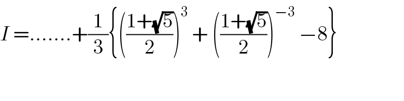 I =.......+(1/3){(((1+(√5))/2))^3  + (((1+(√5))/2))^(−3)  −8}  