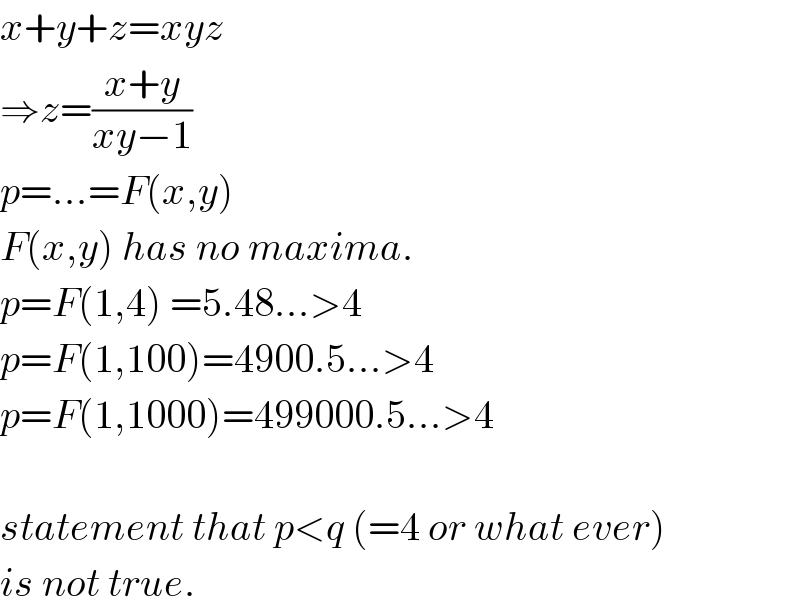x+y+z=xyz  ⇒z=((x+y)/(xy−1))  p=...=F(x,y)  F(x,y) has no maxima.  p=F(1,4) =5.48...>4  p=F(1,100)=4900.5...>4  p=F(1,1000)=499000.5...>4    statement that p<q (=4 or what ever)  is not true.  