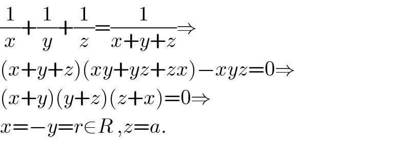 (1/x)+(1/y)+(1/z)=(1/(x+y+z))⇒  (x+y+z)(xy+yz+zx)−xyz=0⇒  (x+y)(y+z)(z+x)=0⇒  x=−y=r∈R ,z=a.  