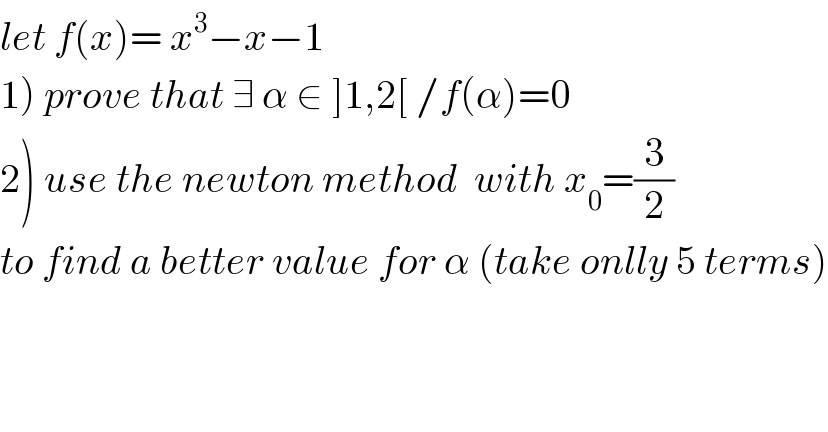 let f(x)= x^3 −x−1  1) prove that ∃ α ∈ ]1,2[ /f(α)=0  2) use the newton method  with x_0 =(3/2)  to find a better value for α (take onlly 5 terms)  