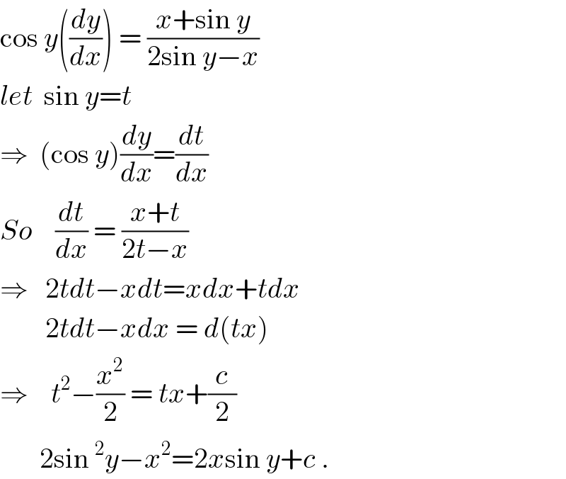 cos y((dy/dx)) = ((x+sin y)/(2sin y−x))  let  sin y=t  ⇒  (cos y)(dy/dx)=(dt/dx)  So    (dt/dx) = ((x+t)/(2t−x))  ⇒   2tdt−xdt=xdx+tdx          2tdt−xdx = d(tx)  ⇒    t^2 −(x^2 /2) = tx+(c/2)         2sin^2 y−x^2 =2xsin y+c .  