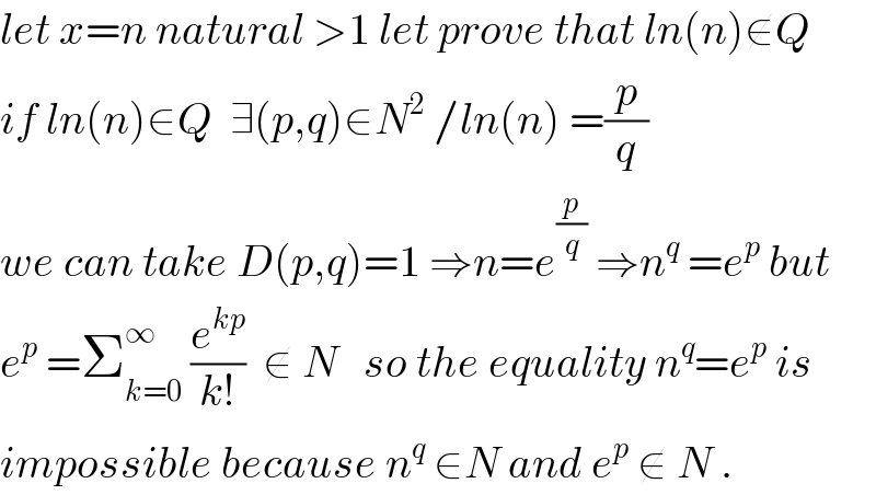 let x=n natural >1 let prove that ln(n)∉Q  if ln(n)∈Q  ∃(p,q)∈N^2  /ln(n) =(p/q)  we can take D(p,q)=1 ⇒n=e^(p/q)  ⇒n^q  =e^p  but  e^p  =Σ_(k=0) ^∞  (e^(kp) /(k!))  ∉ N   so the equality n^q =e^p  is  impossible because n^q  ∈N and e^p  ∉ N .  