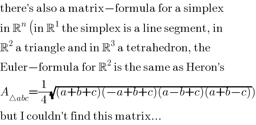 there′s also a matrix−formula for a simplex  in R^n  (in R^1  the simplex is a line segment, in  R^2  a triangle and in R^3  a tetrahedron, the  Euler−formula for R^2  is the same as Heron′s  A_(△abc) =(1/4)(√((a+b+c)(−a+b+c)(a−b+c)(a+b−c))))  but I couldn′t find this matrix...  