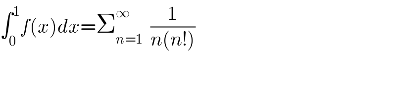 ∫_0 ^1 f(x)dx=Σ_(n=1) ^∞   (1/(n(n!)))  