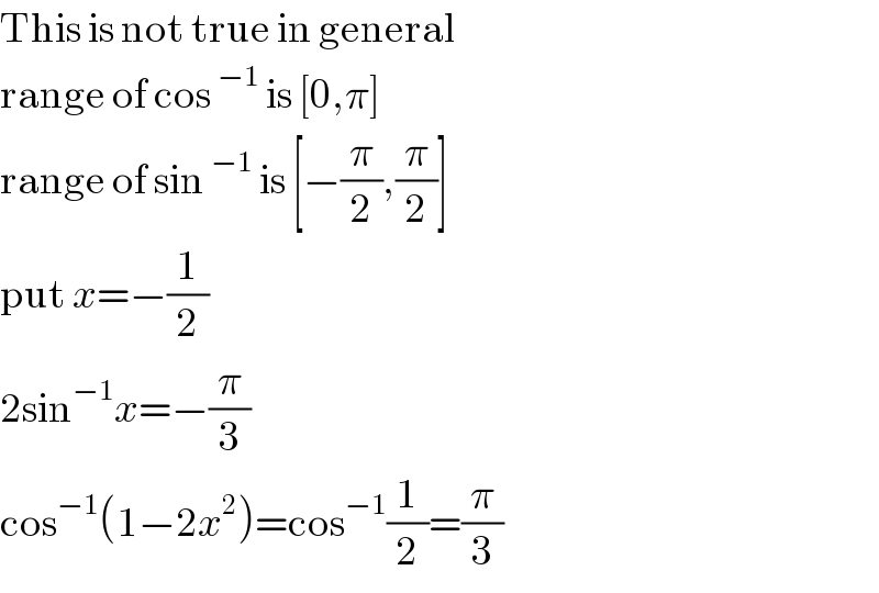 This is not true in general  range of cos^(−1)  is [0,π]  range of sin^(−1)  is [−(π/2),(π/2)]  put x=−(1/2)  2sin^(−1) x=−(π/3)  cos^(−1) (1−2x^2 )=cos^(−1) (1/2)=(π/3)  