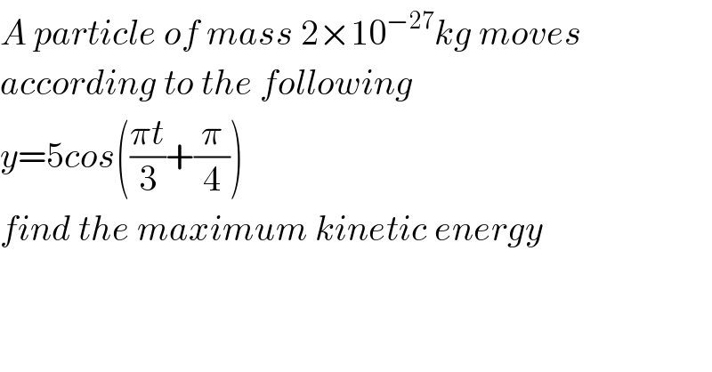 A particle of mass 2×10^(−27) kg moves  according to the following  y=5cos(((πt)/3)+(π/4))  find the maximum kinetic energy  