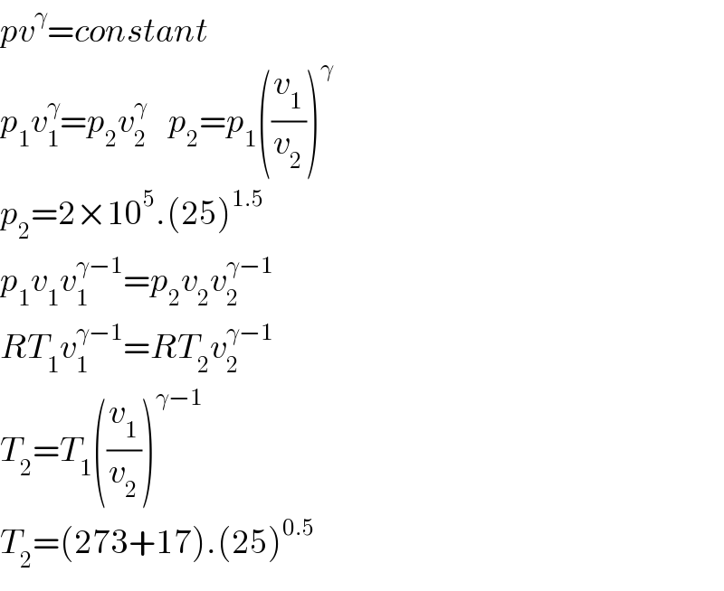 pv^γ =constant  p_1 v_1 ^γ =p_2 v_2 ^γ     p_2 =p_1 ((v_1 /v_2 ))^γ     p_2 =2×10^5 .(25)^(1.5)   p_1 v_1 v_1 ^(γ−1) =p_2 v_2 v_2 ^(γ−1)    RT_1 v_1 ^(γ−1) =RT_2 v_2 ^(γ−1)   T_2 =T_1 ((v_1 /v_2 ))^(γ−1)   T_2 =(273+17).(25)^(0.5)   