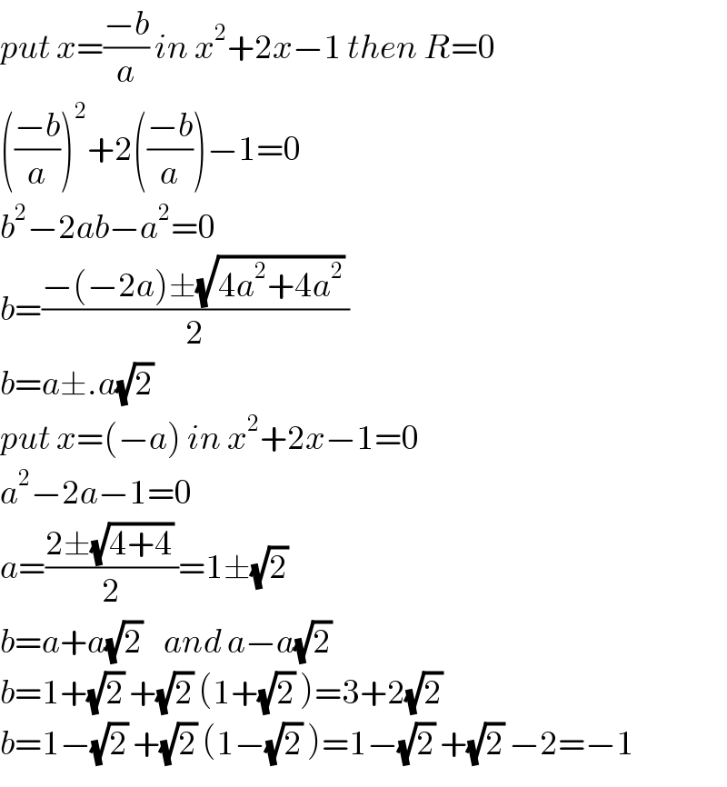 put x=((−b)/a) in x^2 +2x−1 then R=0  (((−b)/a))^2 +2(((−b)/a))−1=0  b^2 −2ab−a^2 =0  b=((−(−2a)±(√(4a^2 +4a^2 )) )/2)  b=a±.a(√2)  put x=(−a) in x^2 +2x−1=0  a^2 −2a−1=0  a=((2±(√(4+4)) )/2)=1±(√2)  b=a+a(√2)    and a−a(√2)   b=1+(√2) +(√2) (1+(√2) )=3+2(√2)   b=1−(√2) +(√2) (1−(√2) )=1−(√2) +(√2) −2=−1  