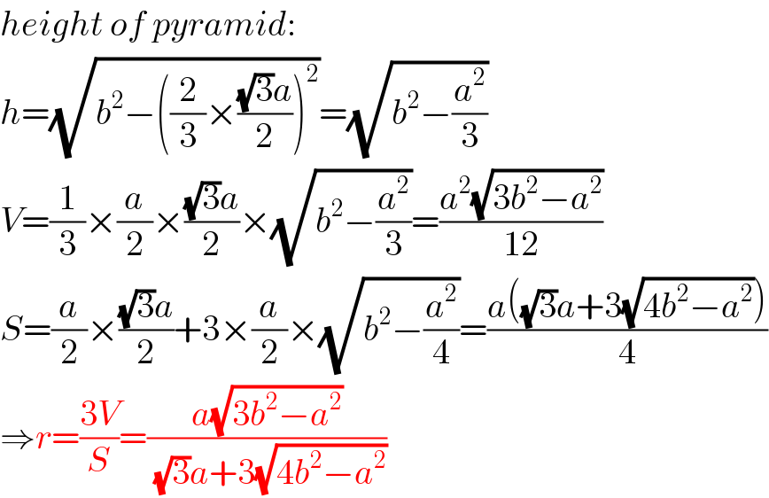 height of pyramid:  h=(√(b^2 −((2/3)×(((√3)a)/2))^2 ))=(√(b^2 −(a^2 /3)))  V=(1/3)×(a/2)×(((√3)a)/2)×(√(b^2 −(a^2 /3)))=((a^2 (√(3b^2 −a^2 )))/(12))  S=(a/2)×(((√3)a)/2)+3×(a/2)×(√(b^2 −(a^2 /4)))=((a((√3)a+3(√(4b^2 −a^2 ))))/4)  ⇒r=((3V)/S)=((a(√(3b^2 −a^2 )))/((√3)a+3(√(4b^2 −a^2 ))))  