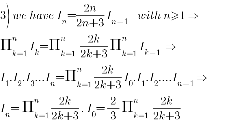 3) we have I_n =((2n)/(2n+3)) I_(n−1)     with n≥1 ⇒  Π_(k=1) ^n  I_k =Π_(k=1) ^n   ((2k)/(2k+3)) Π_(k=1) ^n  I_(k−1)   ⇒  I_1 .I_2 .I_3 ...I_n =Π_(k=1) ^n  ((2k)/(2k+3)) I_0 .I_1 .I_2 ....I_(n−1)  ⇒  I_n = Π_(k=1) ^n  ((2k)/(2k+3)) . I_0 = (2/3) Π_(k=1) ^n   ((2k)/(2k+3))  