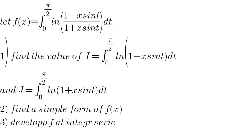 let f(x)=∫_0 ^(π/2) ln(((1−xsint)/(1+xsint)))dt  .  1) find the value of  I = ∫_0 ^(π/2)  ln(1−xsint)dt  and J = ∫_0 ^(π/2) ln(1+xsint)dt  2) find a simple form of f(x)  3) developp f at integr serie  