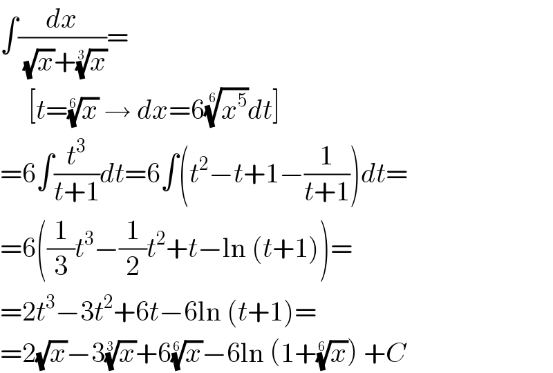 ∫(dx/((√x)+(x)^(1/3) ))=       [t=(x)^(1/6)  → dx=6(x^5 )^(1/6) dt]  =6∫(t^3 /(t+1))dt=6∫(t^2 −t+1−(1/(t+1)))dt=  =6((1/3)t^3 −(1/2)t^2 +t−ln (t+1))=  =2t^3 −3t^2 +6t−6ln (t+1)=  =2(√x)−3(x)^(1/3) +6(x)^(1/6) −6ln (1+(x)^(1/6) ) +C  