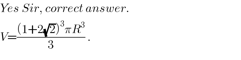 Yes Sir, correct answer.  V=(((1+2(√2))^3 πR^3 )/3) .  