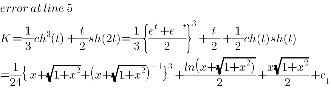 error at line 5  K =(1/3)ch^3 (t) +(t/2)sh(2t)=(1/3){((e^t  +e^(−t) )/2)}^3  +(t/2) +(1/2)ch(t)sh(t)  =(1/(24)){ x+(√(1+x^2 ))+(x+(√(1+x^2 )))^(−1) }^3  +((ln(x+(√(1+x^2 ))))/2) +((x(√(1+x^2 )))/2) +c_1   