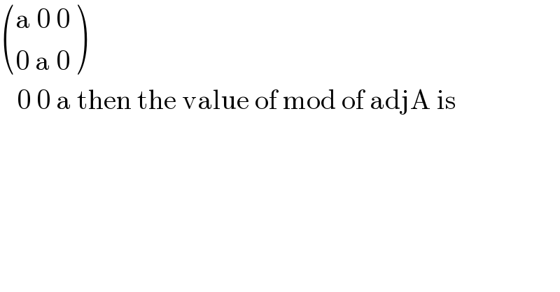 (((a 0 0)),((0 a 0)) )     0 0 a then the value of mod of adjA is    