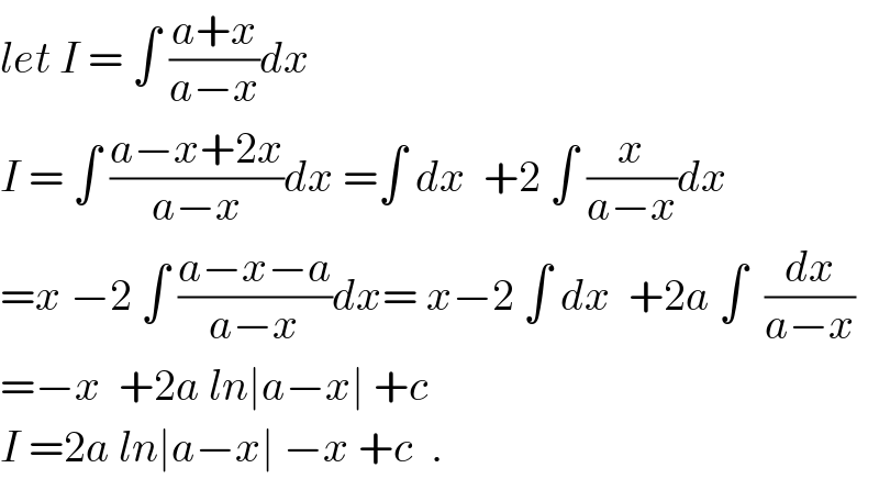 let I = ∫ ((a+x)/(a−x))dx  I = ∫ ((a−x+2x)/(a−x))dx =∫ dx  +2 ∫ (x/(a−x))dx  =x −2 ∫ ((a−x−a)/(a−x))dx= x−2 ∫ dx  +2a ∫  (dx/(a−x))  =−x  +2a ln∣a−x∣ +c  I =2a ln∣a−x∣ −x +c  .  