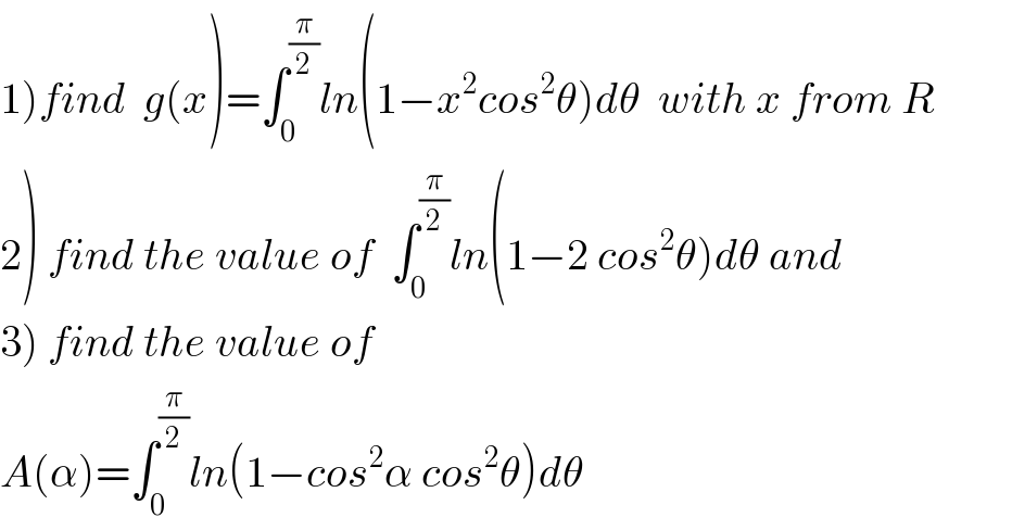 1)find  g(x)=∫_0 ^(π/2) ln(1−x^2 cos^2 θ)dθ  with x from R  2) find the value of  ∫_0 ^(π/2) ln(1−2 cos^2 θ)dθ and  3) find the value of    A(α)=∫_0 ^(π/2) ln(1−cos^2 α cos^2 θ)dθ   