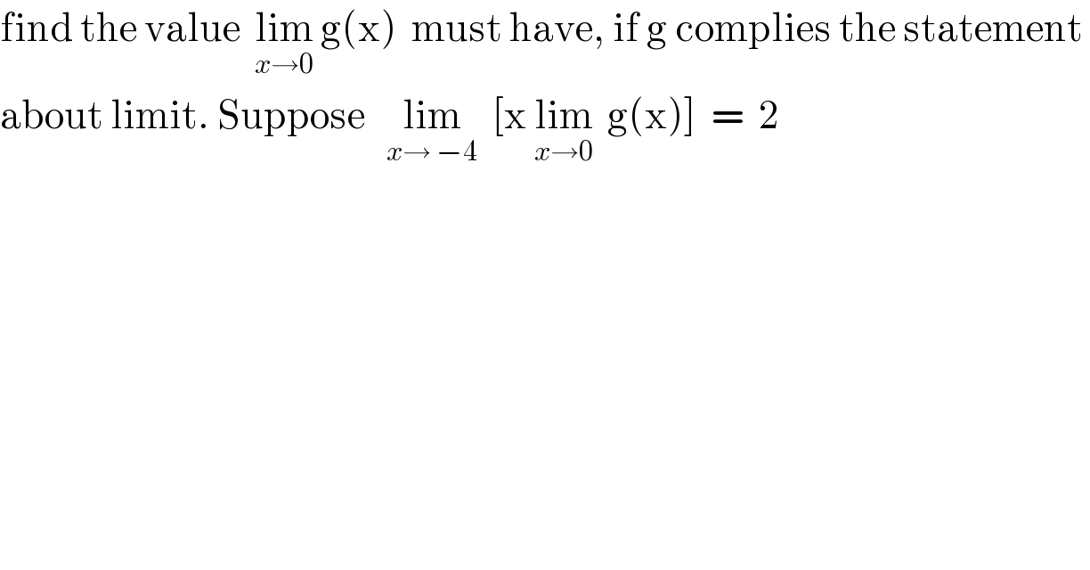 find the value  lim_(x→0)  g(x)  must have, if g complies the statement   about limit. Suppose   lim_(x→ −4)   [x lim_(x→0)   g(x)]  =  2  