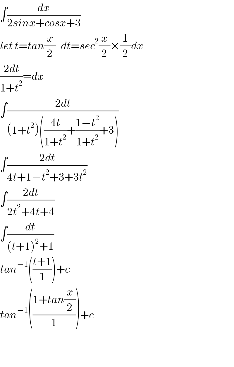 ∫(dx/(2sinx+cosx+3))  let t=tan(x/2)   dt=sec^2 (x/2)×(1/2)dx  ((2dt)/(1+t^2 ))=dx  ∫((2dt)/((1+t^2 )(((4t)/(1+t^2 ))+((1−t^2 )/(1+t^2 ))+3)))  ∫((2dt)/(4t+1−t^2 +3+3t^2 ))  ∫((2dt)/(2t^2 +4t+4))  ∫(dt/((t+1)^2 +1))  tan^(−1) (((t+1)/1))+c  tan^(−1) (((1+tan(x/2))/1))+c      