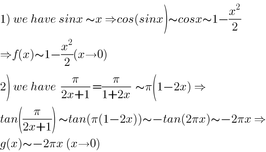 1) we have sinx ∼x ⇒cos(sinx)∼cosx∼1−(x^2 /2)  ⇒f(x)∼1−(x^2 /2)(x→0)  2) we have  (π/(2x+1)) =(π/(1+2x))  ∼π(1−2x) ⇒  tan((π/(2x+1))) ∼tan(π(1−2x))∼−tan(2πx)∼−2πx ⇒  g(x)∼−2πx (x→0)  