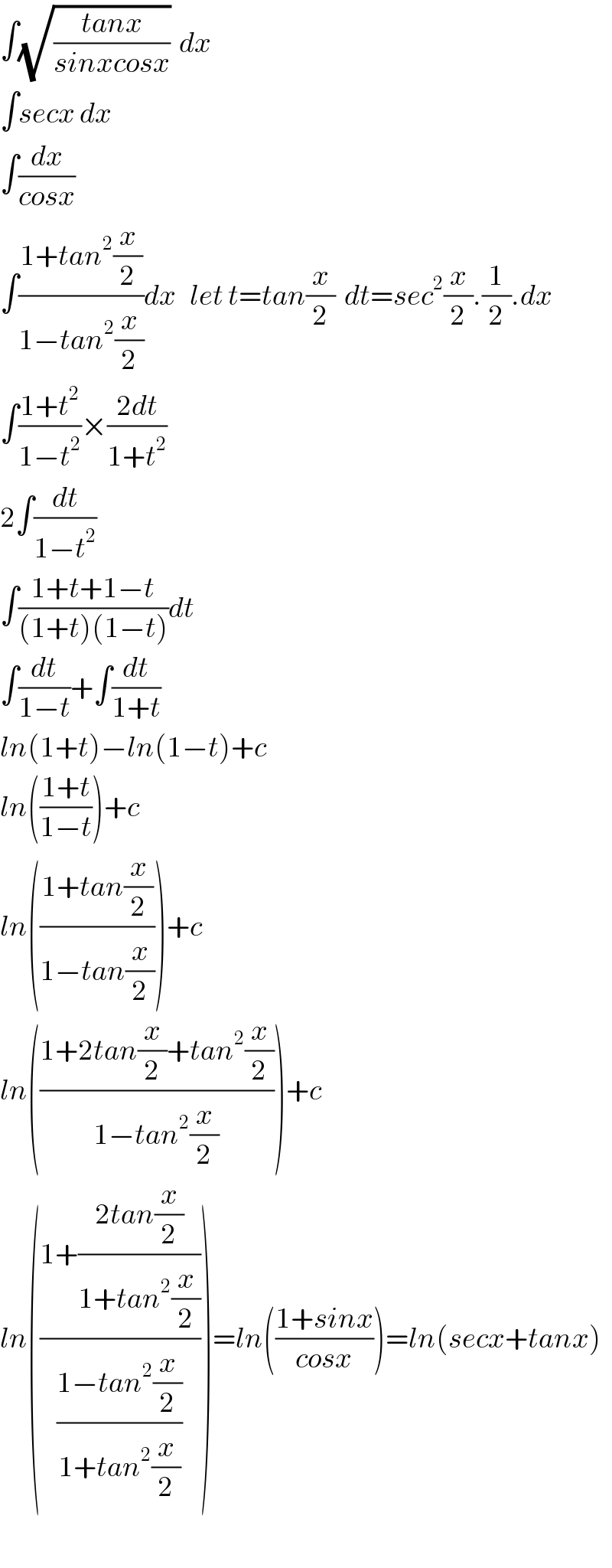 ∫(√((tanx)/(sinxcosx)))  dx  ∫secx dx  ∫(dx/(cosx))  ∫((1+tan^2 (x/2))/(1−tan^2 (x/2)))dx   let t=tan(x/2)  dt=sec^2 (x/2).(1/2).dx  ∫((1+t^2 )/(1−t^2 ))×((2dt)/(1+t^2 ))  2∫(dt/(1−t^2 ))  ∫((1+t+1−t)/((1+t)(1−t)))dt  ∫(dt/(1−t))+∫(dt/(1+t))  ln(1+t)−ln(1−t)+c  ln(((1+t)/(1−t)))+c  ln(((1+tan(x/2))/(1−tan(x/2))))+c  ln(((1+2tan(x/2)+tan^2 (x/2))/(1−tan^2 (x/2))))+c  ln(((1+((2tan(x/2))/(1+tan^2 (x/2))))/((1−tan^2 (x/2))/(1+tan^2 (x/2)))))=ln(((1+sinx)/(cosx)))=ln(secx+tanx)    