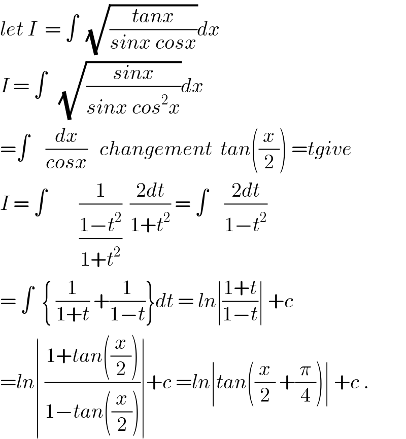 let I  = ∫  (√((tanx)/(sinx cosx)))dx  I = ∫   (√((sinx)/(sinx cos^2 x)))dx  =∫    (dx/(cosx))   changement  tan((x/2)) =tgive  I = ∫        (1/((1−t^2 )/(1+t^2 )))  ((2dt)/(1+t^2 )) = ∫    ((2dt)/(1−t^2 ))  = ∫  { (1/(1+t)) +(1/(1−t))}dt = ln∣((1+t)/(1−t))∣ +c  =ln∣ ((1+tan((x/2)))/(1−tan((x/2))))∣+c =ln∣tan((x/2) +(π/4))∣ +c .  