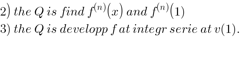 2) the Q is find f^((n)) (x) and f^((n)) (1)  3) the Q is developp f at integr serie at v(1).  