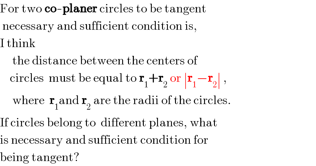 For two co-planer circles to be tangent   necessary and sufficient condition is,  I think       the distance between the centers of       circles  must be equal to r_1 +r_2  or ∣r_1 −r_2 ∣ ,       where  r_1 and r_2  are the radii of the circles.  If circles belong to  different planes, what  is necessary and sufficient condition for  being tangent?  