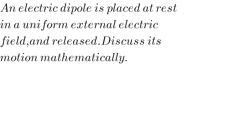 An electric dipole is placed at rest  in a uniform external electric  field,and released.Discuss its  motion mathematically.  