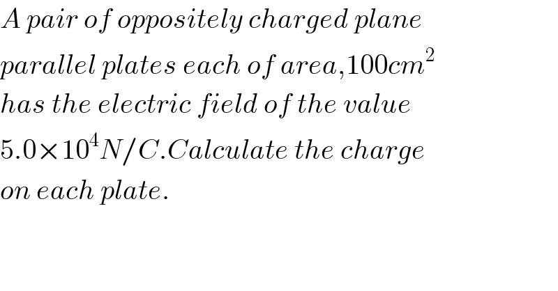 A pair of oppositely charged plane  parallel plates each of area,100cm^2   has the electric field of the value  5.0×10^4 N/C.Calculate the charge  on each plate.  