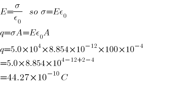 E=(σ/ε_0 )     so  σ=Eε_0   q=σA=Eε_0 A  q=5.0×10^4 ×8.854×10^(−12) ×100×10^(−4)   =5.0×8.854×10^(4−12+2−4)   =44.27×10^(−10)  C  