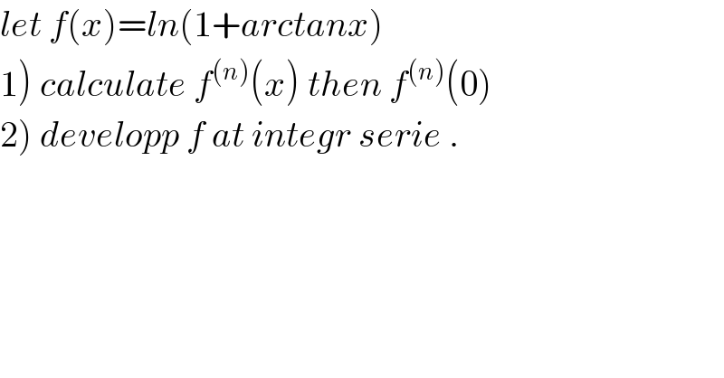 let f(x)=ln(1+arctanx)  1) calculate f^((n)) (x) then f^((n)) (0)  2) developp f at integr serie .  