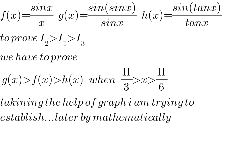 f(x)=((sinx)/x)   g(x)=((sin(sinx))/(sinx))   h(x)=((sin(tanx))/(tanx))  to prove I_2 >I_1 >I_3   we have to prove   g(x)>f(x)>h(x)   when   (Π/3)>x>(Π/6)  takining the help of graph i am trying to  establish...later by mathematically    