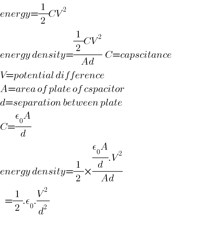 energy=(1/2)CV^2    energy density=(((1/2)CV^2 )/(Ad))  C=capscitance  V=potential difference  A=area of plate of cspacitor  d=separation between plate  C=((ε_0 A)/d)  energy density=(1/2)×((((ε_0 A)/d).V^2 )/(Ad))     =(1/2).ε_0 .((V^2  )/d^2 )    