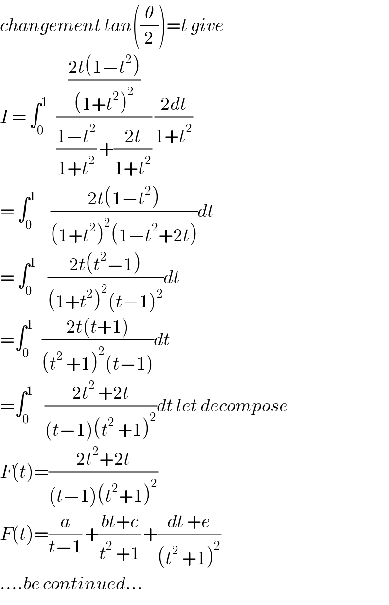 changement tan((θ/2))=t give  I = ∫_0 ^1    (((2t(1−t^2 ))/((1+t^2 )^2 ))/(((1−t^2 )/(1+t^2 )) +((2t)/(1+t^2 )))) ((2dt)/(1+t^2 ))  = ∫_0 ^1      ((2t(1−t^2 ))/((1+t^2 )^2 (1−t^2 +2t)))dt  = ∫_0 ^1     ((2t(t^2 −1))/((1+t^2 )^2 (t−1)^2 ))dt  =∫_0 ^1    ((2t(t+1))/((t^2  +1)^2 (t−1)))dt  =∫_0 ^1     ((2t^2  +2t)/((t−1)(t^2  +1)^2 ))dt let decompose  F(t)=((2t^2 +2t)/((t−1)(t^2 +1)^2 ))  F(t)=(a/(t−1)) +((bt+c)/(t^2  +1)) +((dt +e)/((t^2  +1)^2 ))  ....be continued...  