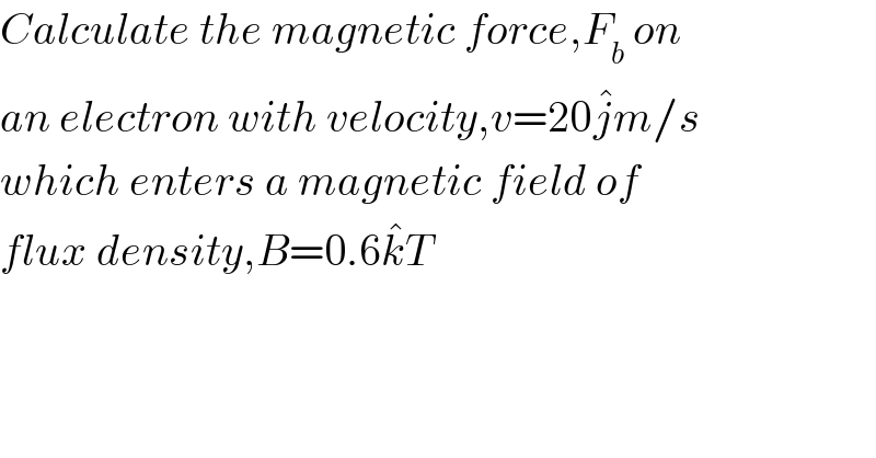 Calculate the magnetic force,F_b  on  an electron with velocity,v=20j^� m/s  which enters a magnetic field of  flux density,B=0.6k^� T  