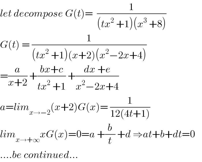 let decompose G(t)=  (1/((tx^2  +1)(x^3  +8)))  G(t) = (1/((tx^2  +1)(x+2)(x^2 −2x+4)))  =(a/(x+2)) +((bx+c)/(tx^2  +1)) +((dx +e)/(x^2 −2x+4))  a=lim_(x→−2) (x+2)G(x)= (1/(12(4t+1)))  lim_(x→+∞) xG(x)=0=a +(b/t) +d ⇒at+b+dt=0  ....be continued...  
