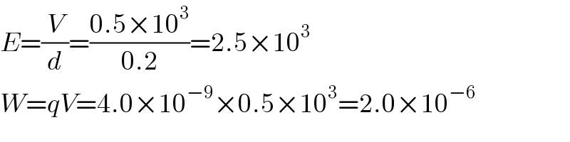E=(V/d)=((0.5×10^3 )/(0.2))=2.5×10^3   W=qV=4.0×10^(−9) ×0.5×10^3 =2.0×10^(−6)   