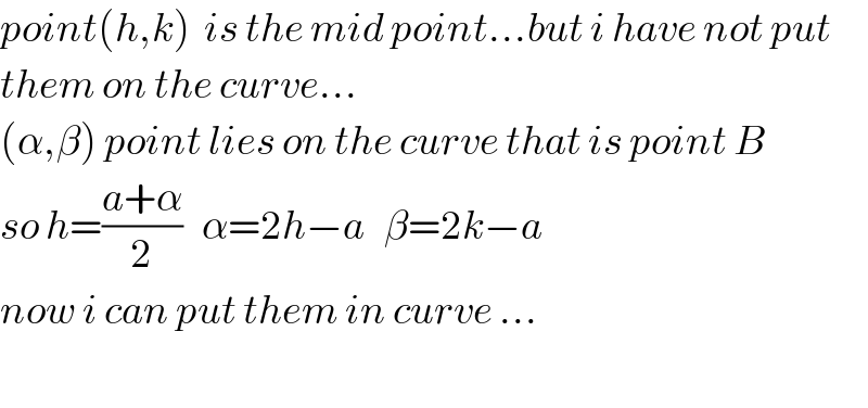 point(h,k)  is the mid point...but i have not put  them on the curve...  (α,β) point lies on the curve that is point B  so h=((a+α)/2)   α=2h−a   β=2k−a  now i can put them in curve ...    