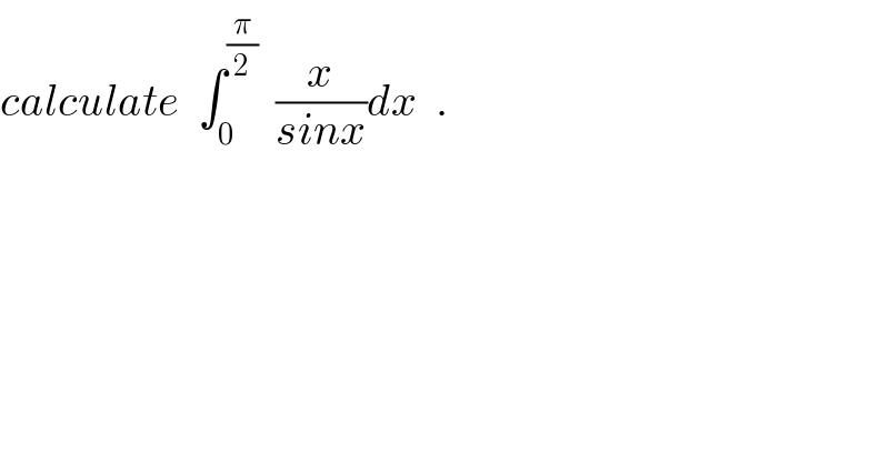 calculate  ∫_0 ^(π/2)   (x/(sinx))dx  .  
