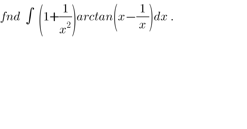 fnd  ∫  (1+(1/x^2 ))arctan(x−(1/x))dx .  