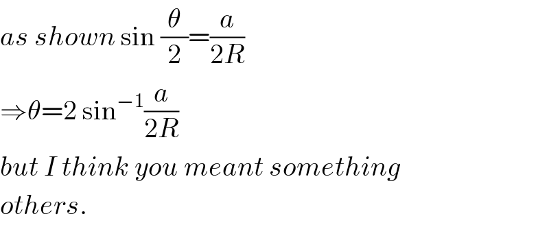 as shown sin (θ/2)=(a/(2R))  ⇒θ=2 sin^(−1) (a/(2R))  but I think you meant something  others.  