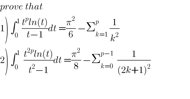 prove that  1) ∫_0 ^1  ((t^p ln(t))/(t−1))dt =(π^2 /6) −Σ_(k=1) ^p  (1/k^2 )  2) ∫_0 ^1   ((t^(2p) ln(t))/(t^2 −1))dt =(π^2 /8) −Σ_(k=0) ^(p−1)   (1/((2k+1)^2 ))  