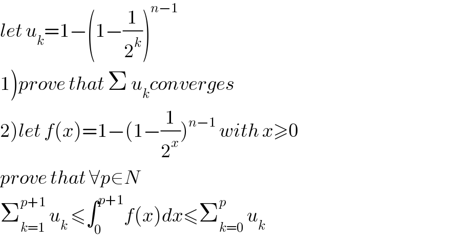 let u_k =1−(1−(1/2^k ))^(n−1)   1)prove that Σ u_k converges  2)let f(x)=1−(1−(1/2^x ))^(n−1)  with x≥0  prove that ∀p∈N  Σ_(k=1) ^(p+1)  u_k  ≤∫_0 ^(p+1) f(x)dx≤Σ_(k=0) ^p  u_k   