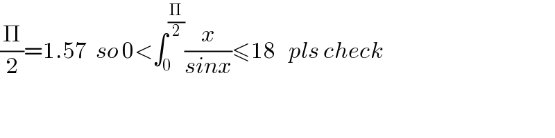 (Π/2)=1.57  so 0<∫_0 ^(Π/2) (x/(sinx))≤18   pls check  