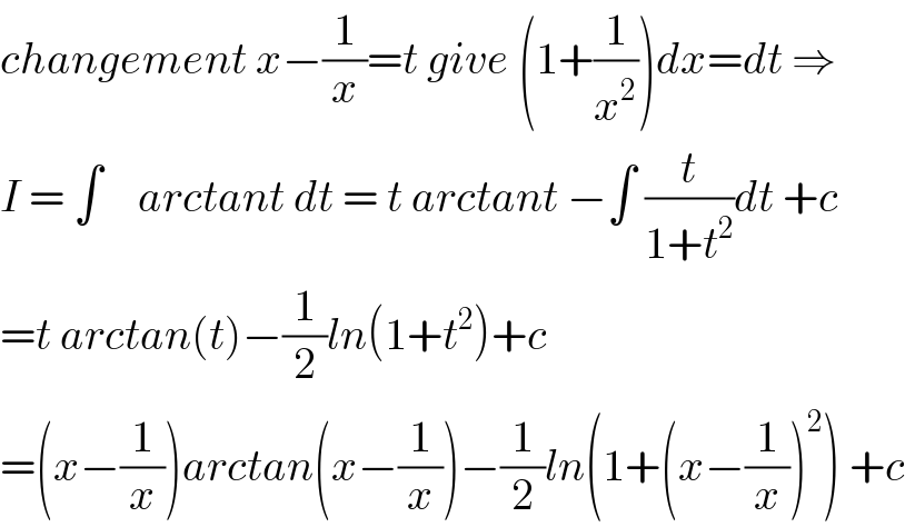 changement x−(1/x)=t give (1+(1/x^2 ))dx=dt ⇒  I = ∫    arctant dt = t arctant −∫ (t/(1+t^2 ))dt +c  =t arctan(t)−(1/2)ln(1+t^2 )+c  =(x−(1/x))arctan(x−(1/x))−(1/2)ln(1+(x−(1/x))^2 ) +c  