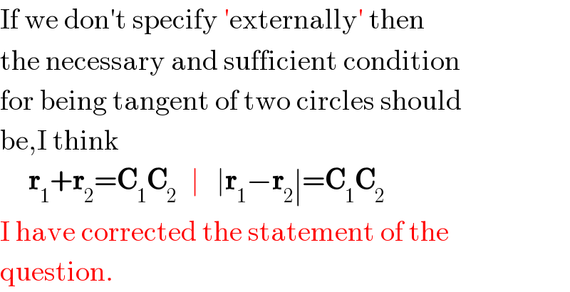 If we don′t specify ′externally′ then  the necessary and sufficient condition  for being tangent of two circles should  be,I think       r_1 +r_2 =C_1 C_(2 )   ∣   ∣r_1 −r_2 ∣=C_1 C_(2 )   I have corrected the statement of the   question.  
