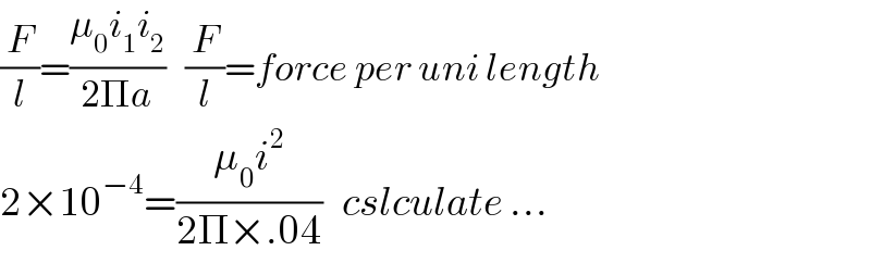 (F/l)=((μ_0 i_1 i_2 )/(2Πa))   (F/l)=force per uni length  2×10^(−4) =((μ_0 i^2 )/(2Π×.04))   cslculate ...  
