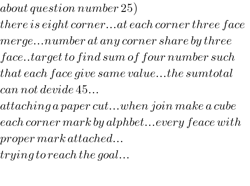 about question number 25)  there is eight corner...at each corner three face  merge...number at any corner share by three  face..target to find sum of four number such  that each face give same value...the sumtotal  can not devide 45...  attaching a paper cut...when join make a cube  each corner mark by alphbet...every feace with  proper mark attached...  trying to reach the goal...    